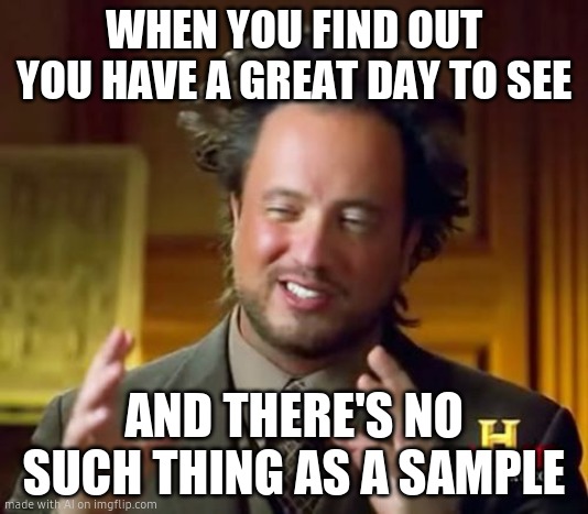 Ancient Aliens | WHEN YOU FIND OUT YOU HAVE A GREAT DAY TO SEE; AND THERE'S NO SUCH THING AS A SAMPLE | image tagged in memes,ancient aliens | made w/ Imgflip meme maker