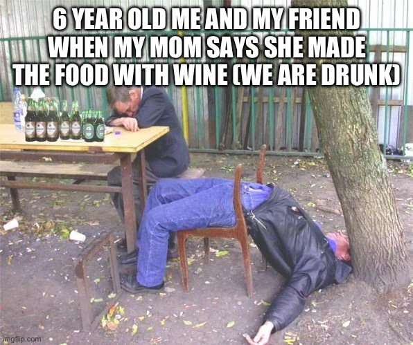 Drunk russian | 6 YEAR OLD ME AND MY FRIEND WHEN MY MOM SAYS SHE MADE THE FOOD WITH WINE (WE ARE DRUNK) | image tagged in drunk russian | made w/ Imgflip meme maker