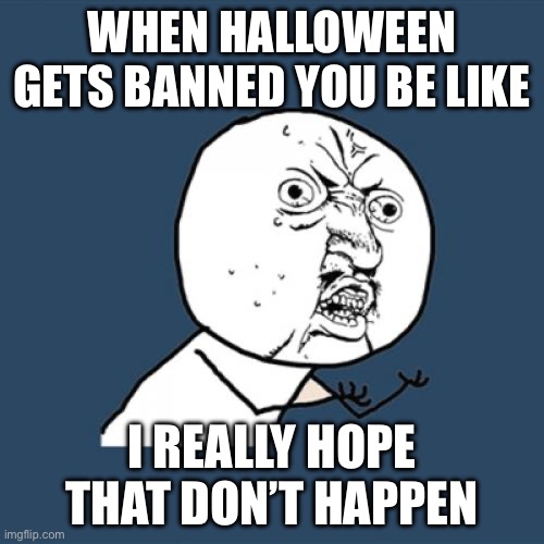 Buy a razr+ | WHEN HALLOWEEN GETS BANNED YOU BE LIKE; I REALLY HOPE THAT DON’T HAPPEN | image tagged in memes,y u no,yeah she was already dead when i found here,cha cha real smooth,sus | made w/ Imgflip meme maker