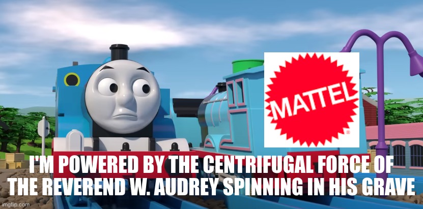 Mattel in a nutshell | I'M POWERED BY THE CENTRIFUGAL FORCE OF THE REVEREND W. AUDREY SPINNING IN HIS GRAVE | image tagged in im powerd by the ceantrifical force of ___ spinning in his grve | made w/ Imgflip meme maker