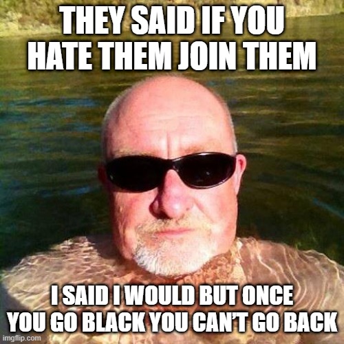 No Going Back | THEY SAID IF YOU HATE THEM JOIN THEM; I SAID I WOULD BUT ONCE YOU GO BLACK YOU CAN’T GO BACK | image tagged in racist white guy | made w/ Imgflip meme maker