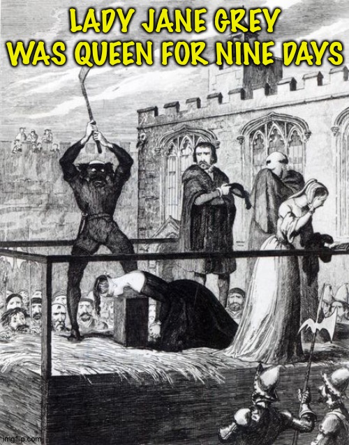 The Execution of Lady Jane Grey | LADY JANE GREY WAS QUEEN FOR NINE DAYS | image tagged in the execution of lady jane grey | made w/ Imgflip meme maker