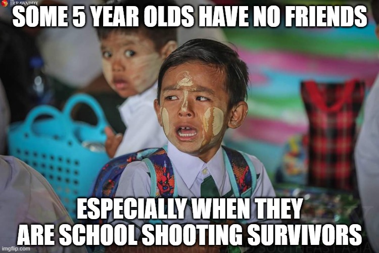 No Friends | SOME 5 YEAR OLDS HAVE NO FRIENDS; ESPECIALLY WHEN THEY ARE SCHOOL SHOOTING SURVIVORS | image tagged in a kid crying in kindergarten | made w/ Imgflip meme maker