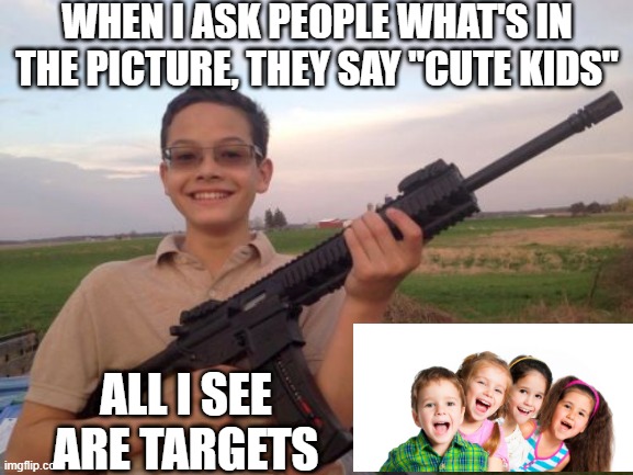 Cute Kids | WHEN I ASK PEOPLE WHAT'S IN THE PICTURE, THEY SAY "CUTE KIDS"; ALL I SEE ARE TARGETS | image tagged in school shooter calvin | made w/ Imgflip meme maker