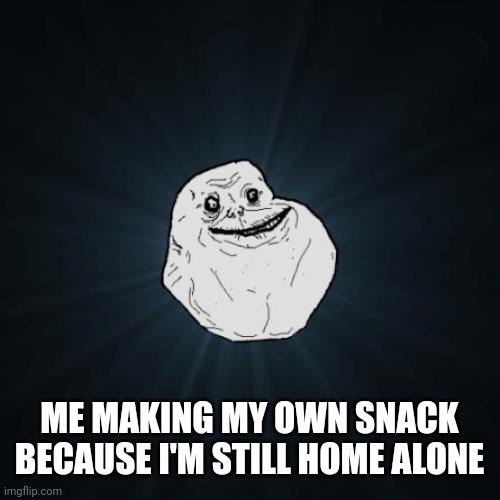 Big sad, nobody came home | ME MAKING MY OWN SNACK BECAUSE I'M STILL HOME ALONE | image tagged in memes,forever alone,relatable,funny,home alone | made w/ Imgflip meme maker