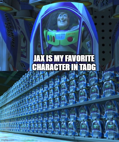 tadc moment | JAX IS MY FAVORITE CHARACTER IN TADG | image tagged in buzz lightyear clones | made w/ Imgflip meme maker