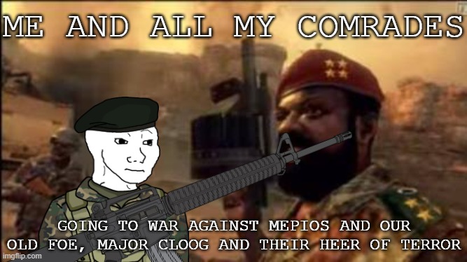 Death to the Tyrant and Our Old Foes of Hell | ME AND ALL MY COMRADES; GOING TO WAR AGAINST MEPIOS AND OUR OLD FOE, MAJOR CLOOG AND THEIR HEER OF TERROR | image tagged in mpla,pro-fandom,borthers to arms,world war 4 | made w/ Imgflip meme maker