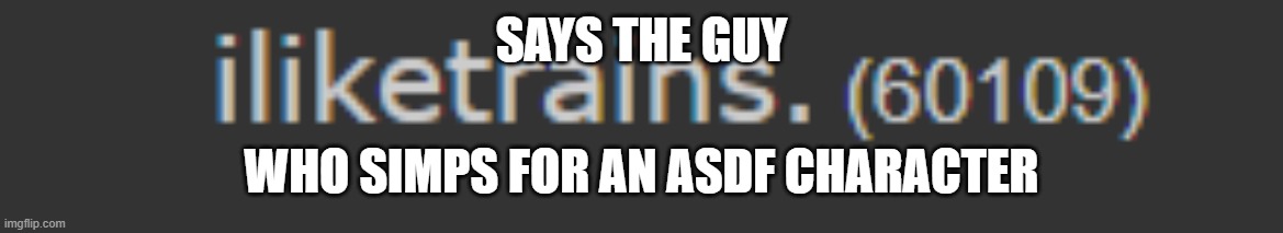 SAYS THE GUY WHO SIMPS FOR AN ASDF CHARACTER | made w/ Imgflip meme maker