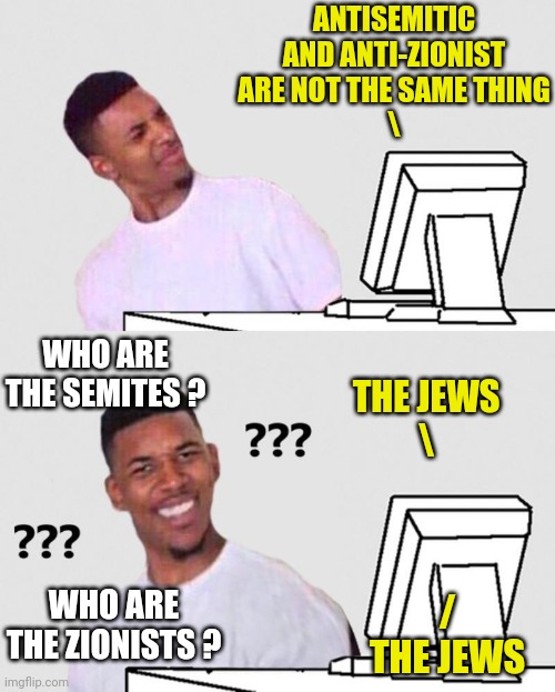 The Liberal Dictionary - 10.07.2023 edition | ANTISEMITIC AND ANTI-ZIONIST ARE NOT THE SAME THING
\; WHO ARE THE SEMITES ? THE JEWS
\; WHO ARE THE ZIONISTS ? /
THE JEWS | image tagged in nick young reaction | made w/ Imgflip meme maker