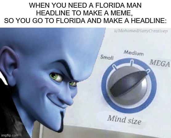 Mind Size: Mega | WHEN YOU NEED A FLORIDA MAN HEADLINE TO MAKE A MEME, 
SO YOU GO TO FLORIDA AND MAKE A HEADLINE: | image tagged in mind size mega | made w/ Imgflip meme maker
