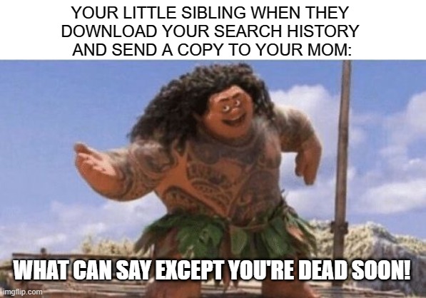 What Can I Say Except X? | YOUR LITTLE SIBLING WHEN THEY 
DOWNLOAD YOUR SEARCH HISTORY 
AND SEND A COPY TO YOUR MOM:; WHAT CAN SAY EXCEPT YOU'RE DEAD SOON! | image tagged in what can i say except x | made w/ Imgflip meme maker