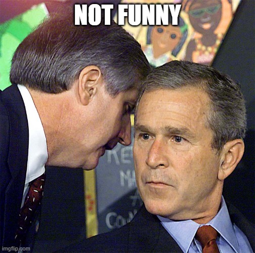 Bush Learning About 9/11 | NOT FUNNY | image tagged in bush learning about 9/11 | made w/ Imgflip meme maker
