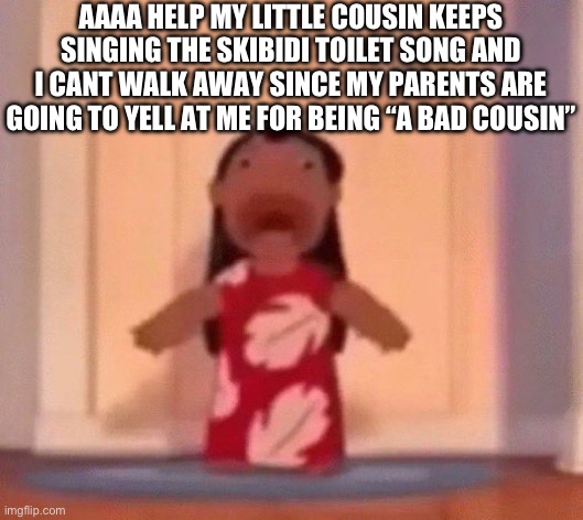 PLEASE GOD HELP ME | AAAA HELP MY LITTLE COUSIN KEEPS SINGING THE SKIBIDI TOILET SONG AND I CANT WALK AWAY SINCE MY PARENTS ARE GOING TO YELL AT ME FOR BEING “A BAD COUSIN” | image tagged in screm | made w/ Imgflip meme maker