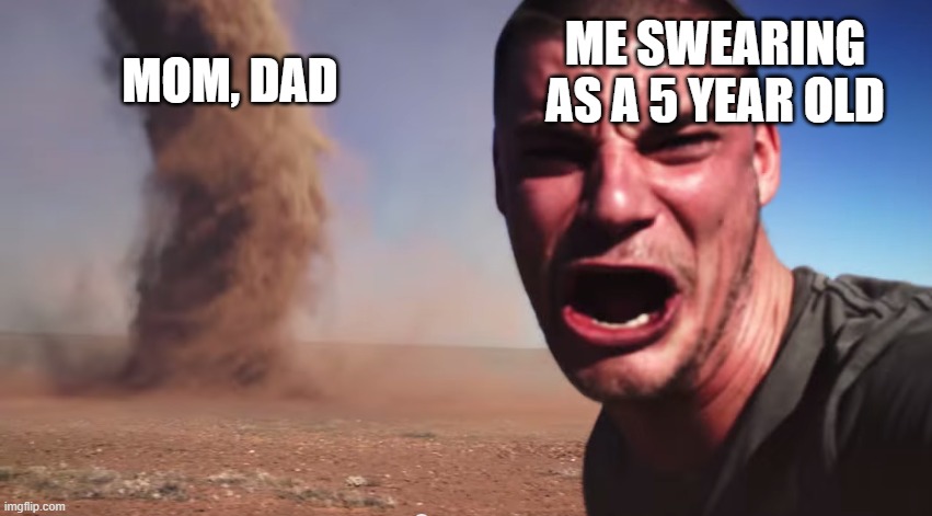 Here it comes | ME SWEARING AS A 5 YEAR OLD; MOM, DAD | image tagged in here it comes,memes,funny,funny memes | made w/ Imgflip meme maker