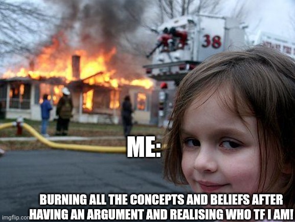 Disaster Girl Meme | ME:; BURNING ALL THE CONCEPTS AND BELIEFS AFTER HAVING AN ARGUMENT AND REALISING WHO TF I AM! | image tagged in memes,disaster girl | made w/ Imgflip meme maker