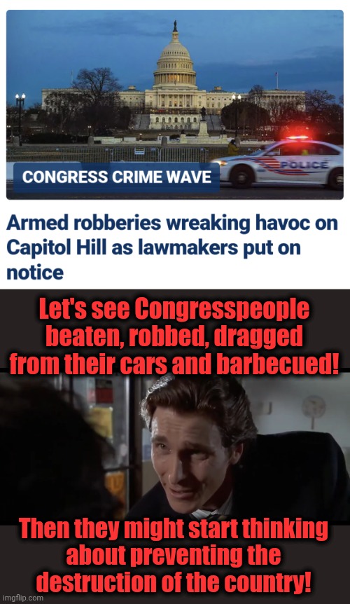 Pro-crime policies would begin to lose their popularity | Let's see Congresspeople beaten, robbed, dragged from their cars and barbecued! Then they might start thinking
about preventing the
destruction of the country! | image tagged in memes,congress,crime,capitol hill,democrats | made w/ Imgflip meme maker