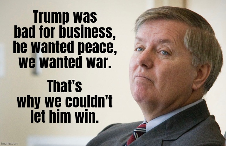 It was a team effort keeping him out of the White House. | Trump was bad for business, he wanted peace, we wanted war. That's why we couldn't let him win. | image tagged in lindsay graham - smug | made w/ Imgflip meme maker