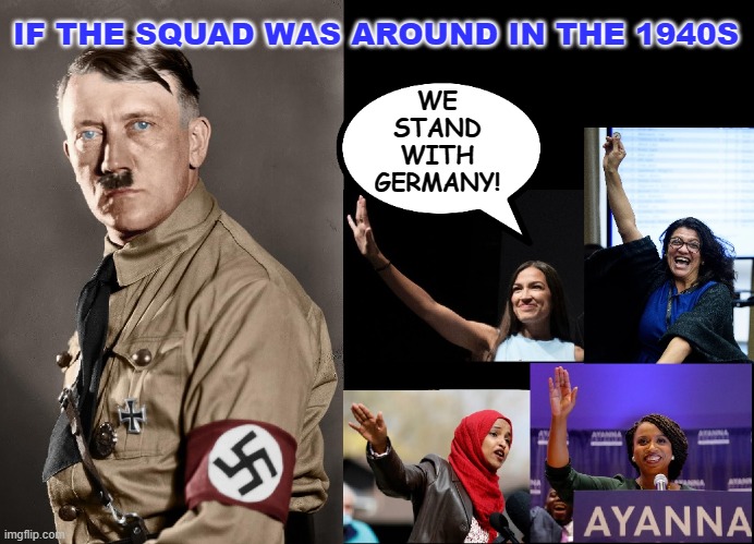 Unholy Alliance | IF THE SQUAD WAS AROUND IN THE 1940S; WE
STAND
WITH
GERMANY! | image tagged in the squad,hitler,aoc,illhan omar,rashida tlaib,ayanna pressley | made w/ Imgflip meme maker