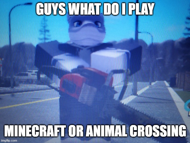 lordreaperus chainsaw | GUYS WHAT DO I PLAY; MINECRAFT OR ANIMAL CROSSING | image tagged in lordreaperus chainsaw | made w/ Imgflip meme maker