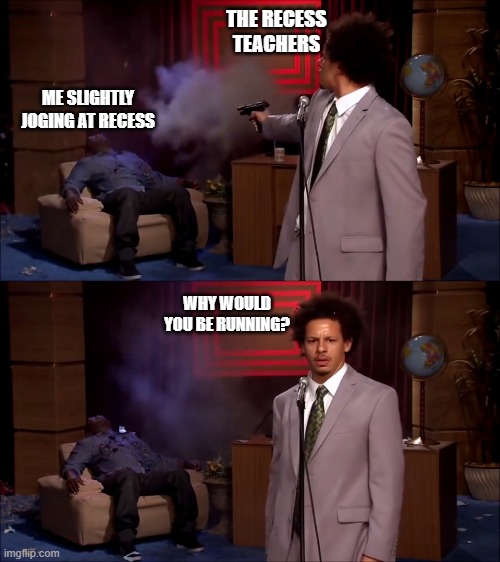 How could they have done this | THE RECESS TEACHERS; ME SLIGHTLY JOGING AT RECESS; WHY WOULD YOU BE RUNNING? | image tagged in how could they have done this | made w/ Imgflip meme maker