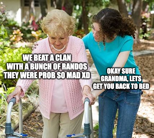 Sure grandma let's get you to bed | WE BEAT A CLAN WITH A BUNCH OF RANDOS THEY WERE PROB SO MAD XD; OKAY SURE GRANDMA, LETS GET YOU BACK TO BED | image tagged in sure grandma let's get you to bed | made w/ Imgflip meme maker