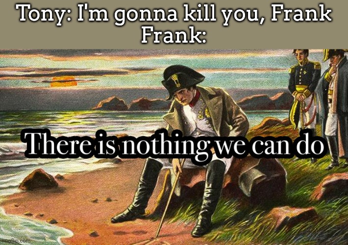 There is nothing we can do | Tony: I'm gonna kill you, Frank
Frank: | image tagged in there is nothing we can do | made w/ Imgflip meme maker