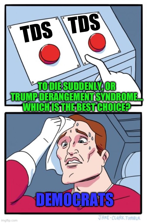 Two Buttons | TDS; TDS; TO DIE SUDDENLY, OR TRUMP DERANGEMENT SYNDROME… WHICH IS THE BEST CHOICE? DEMOCRATS | image tagged in two buttons,trump derangement syndrome,donald trump,republicans,maga,political meme | made w/ Imgflip meme maker