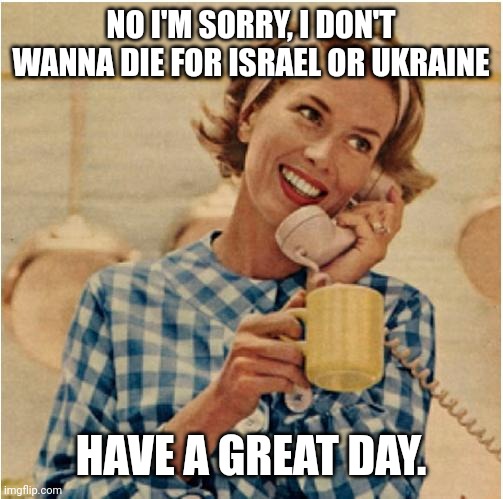Army recruitment calling. | NO I'M SORRY, I DON'T WANNA DIE FOR ISRAEL OR UKRAINE; HAVE A GREAT DAY. | image tagged in innocent mom | made w/ Imgflip meme maker