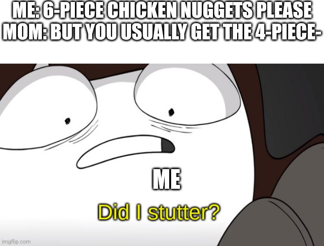 did i stutter? | ME: 6-PIECE CHICKEN NUGGETS PLEASE
MOM: BUT YOU USUALLY GET THE 4-PIECE-; ME | image tagged in did i stutter | made w/ Imgflip meme maker