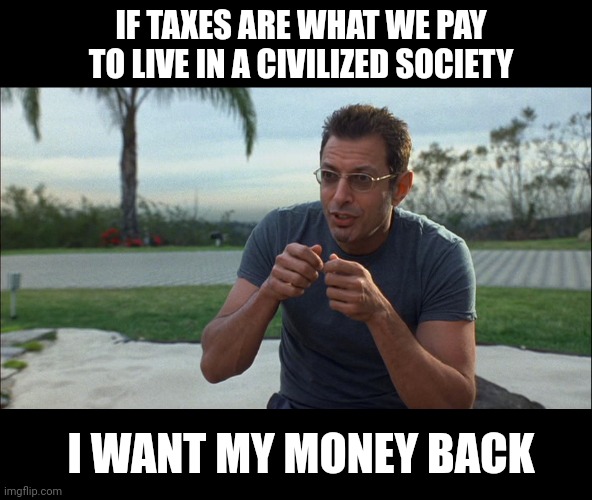Full refund. | IF TAXES ARE WHAT WE PAY TO LIVE IN A CIVILIZED SOCIETY; I WANT MY MONEY BACK | image tagged in jeff goldblum i want my money back | made w/ Imgflip meme maker