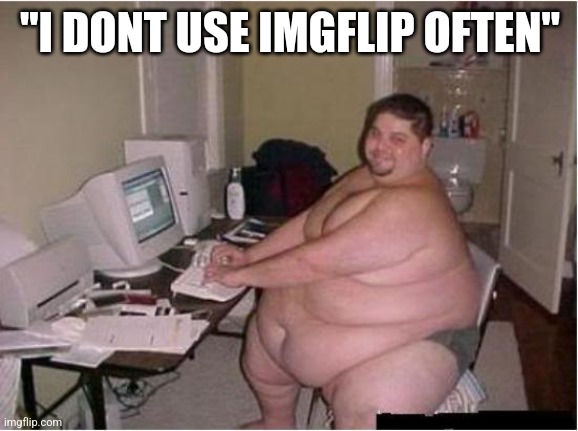 really fat guy on computer | "I DONT USE IMGFLIP OFTEN" | image tagged in really fat guy on computer | made w/ Imgflip meme maker