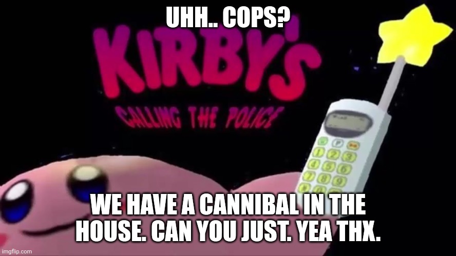 KIRBYS CALLING THE POLICE | UHH.. COPS? WE HAVE A CANNIBAL IN THE HOUSE. CAN YOU JUST. YEA THX. | image tagged in kirbys calling the police | made w/ Imgflip meme maker