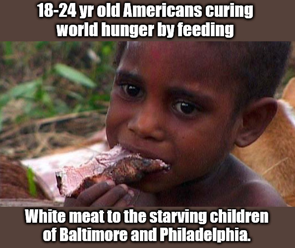 Gen fu2 comes to the rescue! | 18-24 yr old Americans curing 
world hunger by feeding; White meat to the starving children
of Baltimore and Philadelphia. | image tagged in memes,dark humor | made w/ Imgflip meme maker