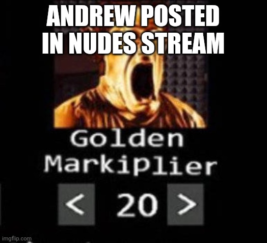 Golden Markiplier | ANDREW POSTED IN NUDES STREAM | image tagged in golden markiplier | made w/ Imgflip meme maker