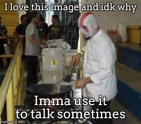 I love this image and idk why; Imma use it to talk sometimes | image tagged in kratos cooking | made w/ Imgflip meme maker