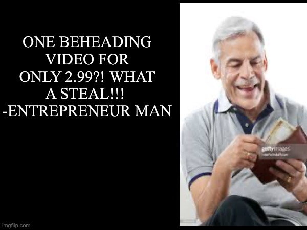 Quote background | ONE BEHEADING VIDEO FOR ONLY 2.99?! WHAT A STEAL!!! 
-ENTREPRENEUR MAN | image tagged in quote background | made w/ Imgflip meme maker