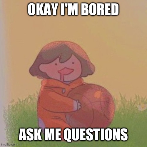 kel. | OKAY I'M BORED; ASK ME QUESTIONS | image tagged in kel | made w/ Imgflip meme maker