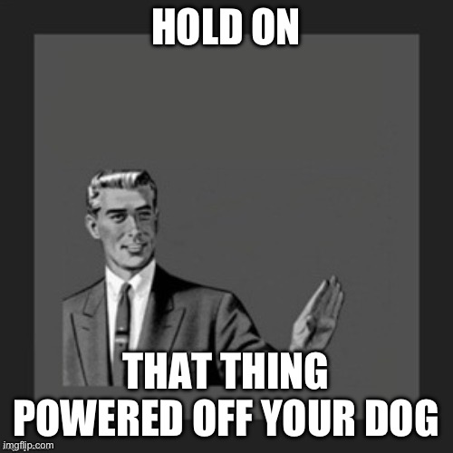 hold on | HOLD ON THAT THING POWERED OFF YOUR DOG | image tagged in hold on | made w/ Imgflip meme maker