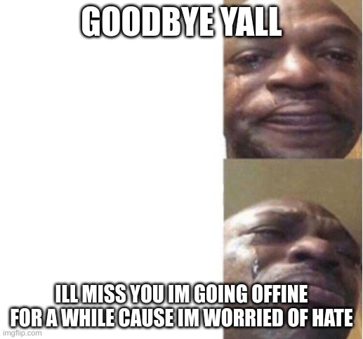 goodbye im just a bit worried i need to touch grass anyway so bye | GOODBYE YALL; ILL MISS YOU IM GOING OFFINE FOR A WHILE CAUSE IM WORRIED OF HATE | image tagged in black guy crying | made w/ Imgflip meme maker