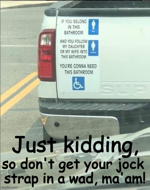 Keeping a sense of humor in difficult times | Just kidding, so don't get your jock 
strap in a wad, ma'am! | image tagged in politics,political humor,men and women,difference between men and women,liberals vs conservatives,bumper sticker | made w/ Imgflip meme maker