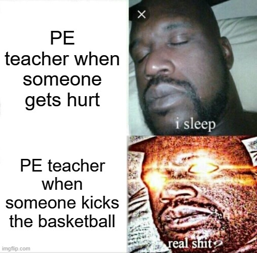 XD | PE teacher when someone gets hurt; PE teacher when someone kicks the basketball | image tagged in memes,sleeping shaq | made w/ Imgflip meme maker