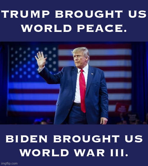 Trump — best U.S. President ever! | TRUMP BROUGHT US
WORLD PEACE. BIDEN BROUGHT US
WORLD WAR III. | image tagged in president trump,donald trump,best,trump for president | made w/ Imgflip meme maker