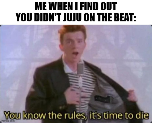 Please juju on the beat next time | ME WHEN I FIND OUT YOU DIDN'T JUJU ON THE BEAT: | image tagged in you know the rules it's time to die | made w/ Imgflip meme maker