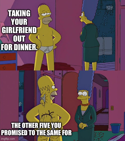 Homer Simpson's Back Fat | TAKING YOUR GIRLFRIEND OUT FOR DINNER. THE OTHER FIVE YOU PROMISED TO THE SAME FOR | image tagged in homer simpson's back fat | made w/ Imgflip meme maker