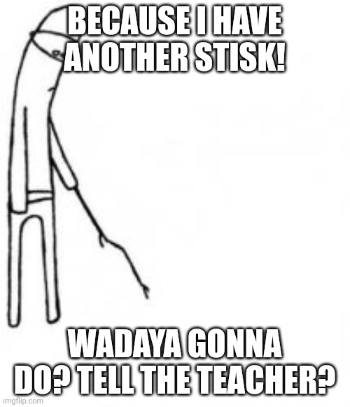 Poke with stick | BECAUSE I HAVE ANOTHER STISK! WADAYA GONNA DO? TELL THE TEACHER? | image tagged in poke with stick | made w/ Imgflip meme maker