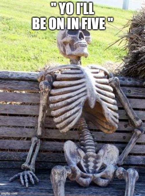 Waiting Skeleton | " YO I'LL BE ON IN FIVE " | image tagged in memes,waiting skeleton | made w/ Imgflip meme maker