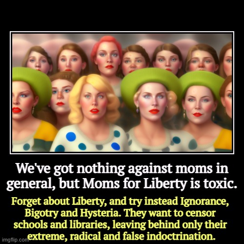 We've got nothing against moms in general, but Moms for Liberty is toxic. | Forget about Liberty, and try instead Ignorance, 
Bigotry and Hy | image tagged in funny,demotivationals,moms,liberty,extreme,radical | made w/ Imgflip demotivational maker