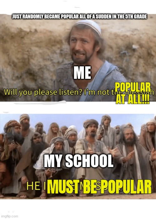i don't even know how this happened  (i'm still a bit popular to this day though) | JUST RANDOMLY BECAME POPULAR ALL OF A SUDDEN IN THE 5TH GRADE; ME; POPULAR AT ALL!!! MY SCHOOL; MUST BE POPULAR | image tagged in he is the messiah,what the hell happened here | made w/ Imgflip meme maker
