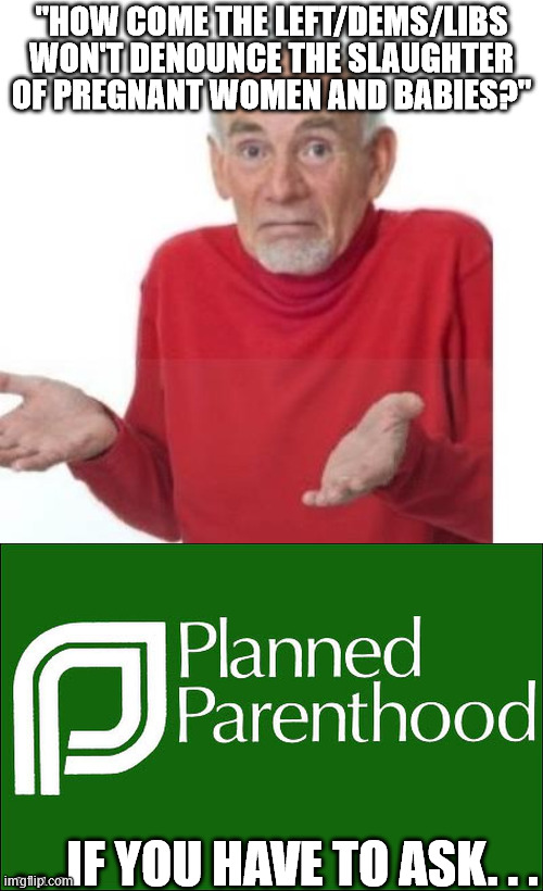 everyone should know why they won't by now. . . | "HOW COME THE LEFT/DEMS/LIBS WON'T DENOUNCE THE SLAUGHTER OF PREGNANT WOMEN AND BABIES?"; . . .IF YOU HAVE TO ASK. . . | image tagged in i guess ill die,planned parenthood,evil people | made w/ Imgflip meme maker