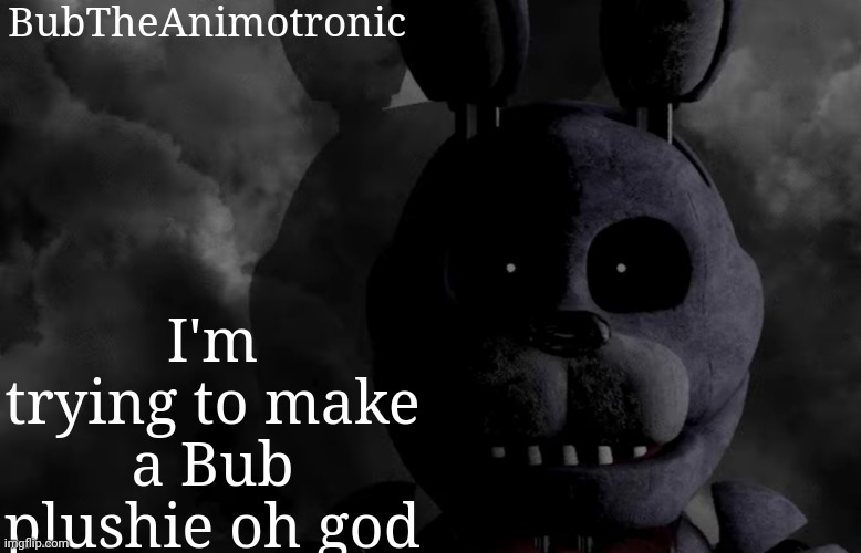 BubTheAnimotronic; I'm trying to make a Bub plushie oh god | image tagged in bubtheanimotronic announcement template | made w/ Imgflip meme maker